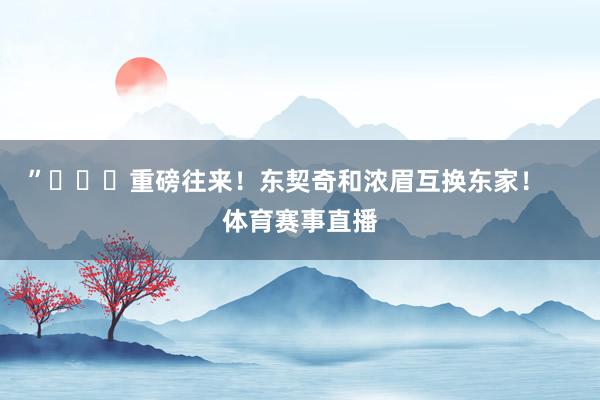 ”			重磅往来！东契奇和浓眉互换东家！    体育赛事直播