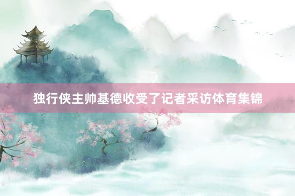 独行侠主帅基德收受了记者采访体育集锦