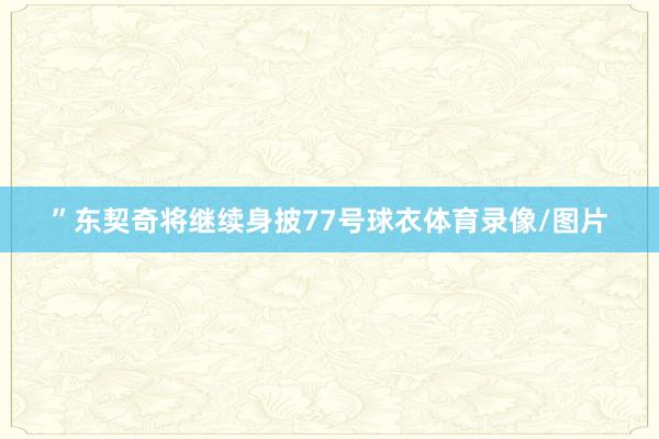 ”东契奇将继续身披77号球衣体育录像/图片
