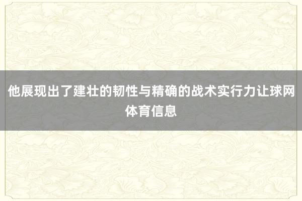 他展现出了建壮的韧性与精确的战术实行力让球网体育信息