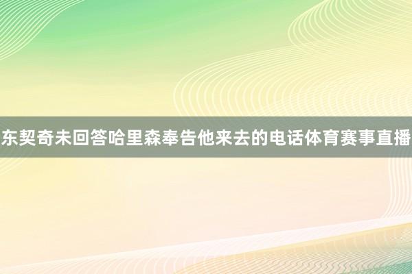 东契奇未回答哈里森奉告他来去的电话体育赛事直播
