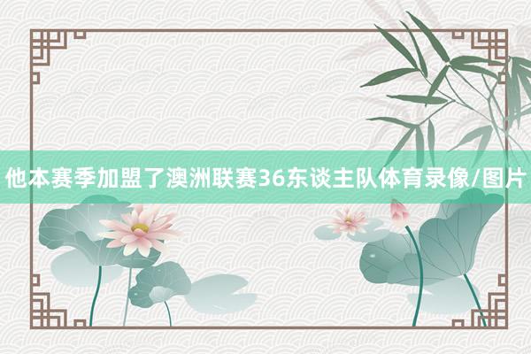 他本赛季加盟了澳洲联赛36东谈主队体育录像/图片