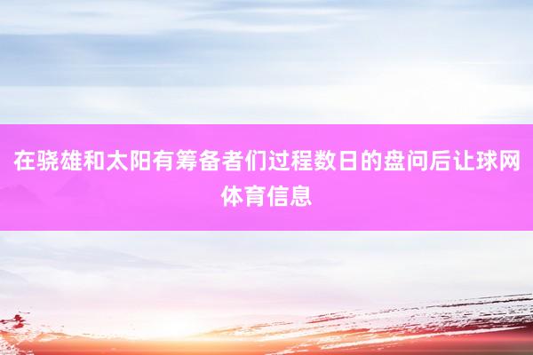 在骁雄和太阳有筹备者们过程数日的盘问后让球网体育信息