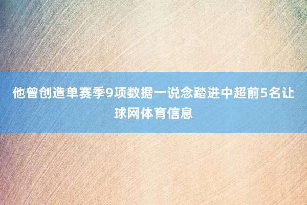 他曾创造单赛季9项数据一说念踏进中超前5名让球网体育信息