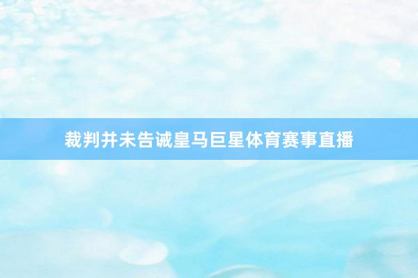 裁判并未告诫皇马巨星体育赛事直播