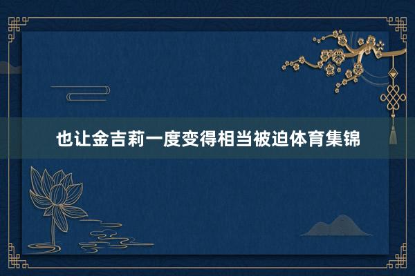 也让金吉莉一度变得相当被迫体育集锦
