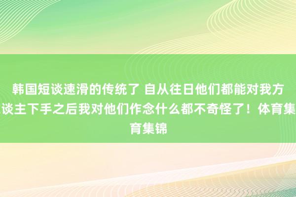 韩国短谈速滑的传统了 自从往日他们都能对我方东谈主下手之后我对他们作念什么都不奇怪了！体育集锦