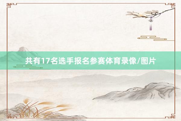 共有17名选手报名参赛体育录像/图片
