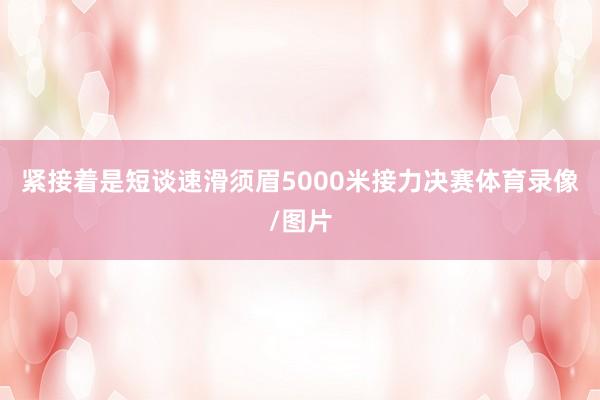 紧接着是短谈速滑须眉5000米接力决赛体育录像/图片