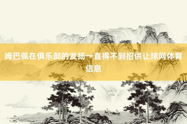姆巴佩在俱乐部的发扬一直得不到招供让球网体育信息