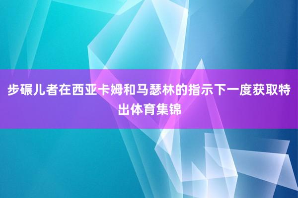 步碾儿者在西亚卡姆和马瑟林的指示下一度获取特出体育集锦
