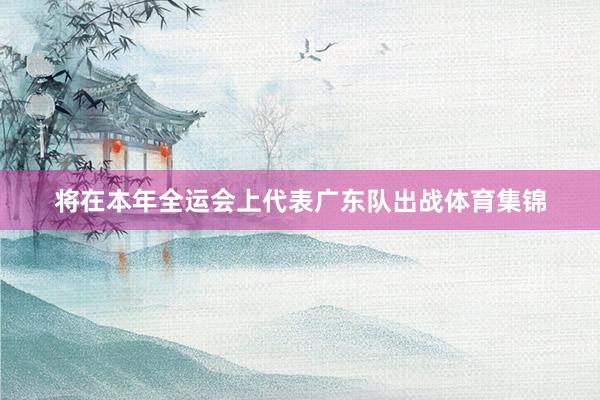 将在本年全运会上代表广东队出战体育集锦