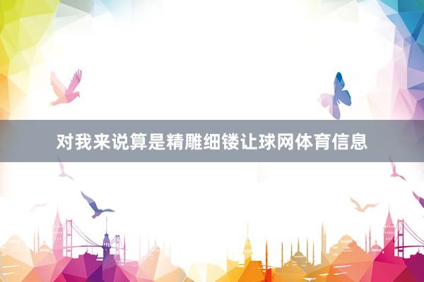 对我来说算是精雕细镂让球网体育信息