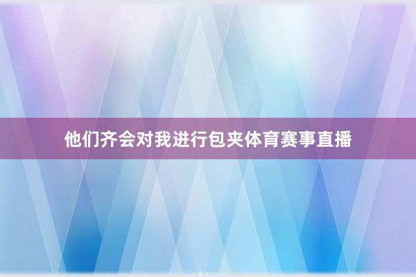 他们齐会对我进行包夹体育赛事直播