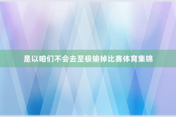 是以咱们不会去至极输掉比赛体育集锦